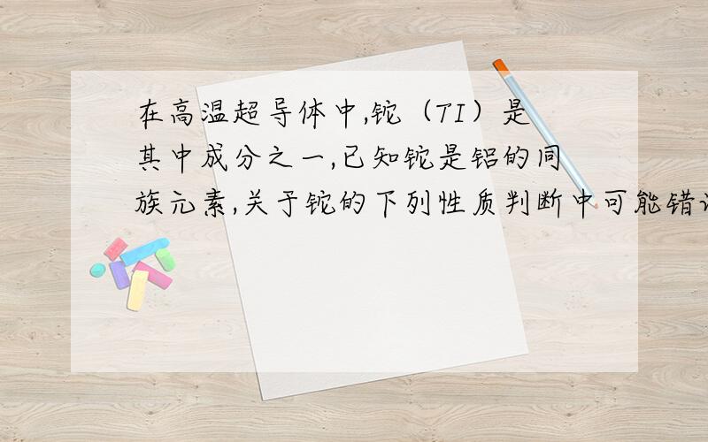 在高温超导体中,铊（TI）是其中成分之一,已知铊是铝的同族元素,关于铊的下列性质判断中可能错误的是