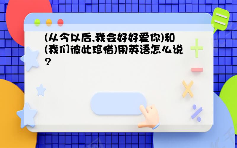 (从今以后,我会好好爱你)和(我们彼此珍惜)用英语怎么说?