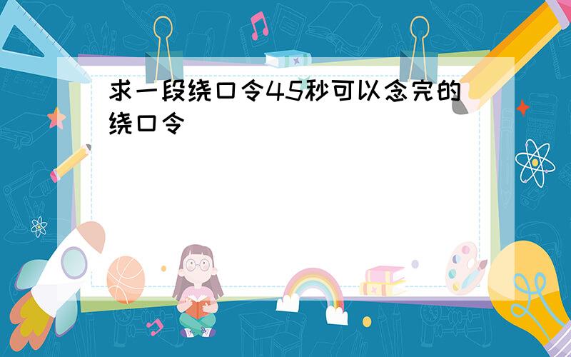 求一段绕口令45秒可以念完的绕口令