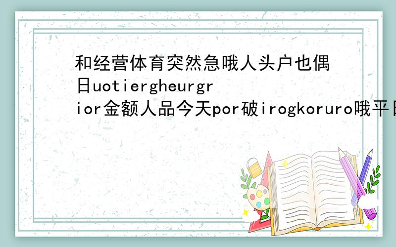 和经营体育突然急哦人头户也偶日uotiergheurgrior金额人品今天por破irogkoruro哦平日痛快人批评人