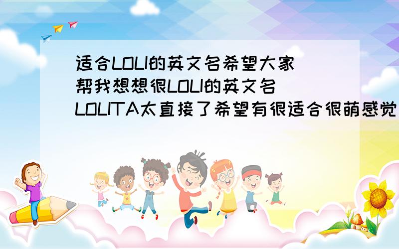 适合LOLI的英文名希望大家帮我想想很LOLI的英文名 LOLITA太直接了希望有很适合很萌感觉很对很LOLI的英文名不