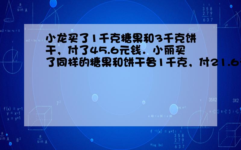 小龙买了1千克糖果和3千克饼干，付了45.6元钱．小丽买了同样的糖果和饼干各1千克，付21.6元钱．这种糖果和饼干每千克