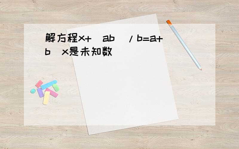 解方程x+(ab)/b=a+b（x是未知数）