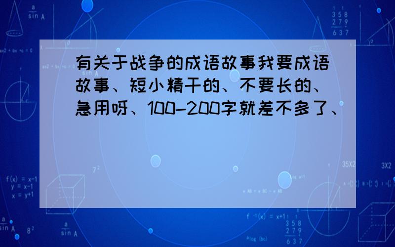 有关于战争的成语故事我要成语故事、短小精干的、不要长的、急用呀、100-200字就差不多了、