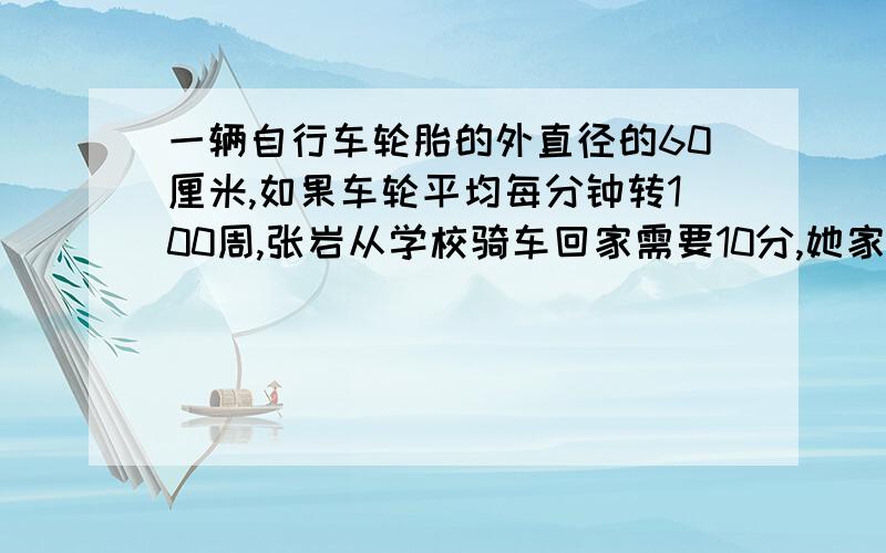 一辆自行车轮胎的外直径的60厘米,如果车轮平均每分钟转100周,张岩从学校骑车回家需要10分,她家到学校的路程是多少米?