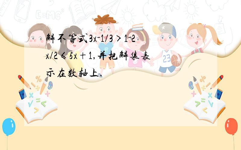 解不等式3x-1/3>1-2x/2≤5x+1,并把解集表示在数轴上.