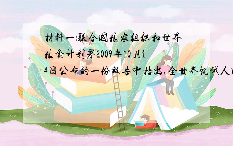 材料一：联合国粮农组织和世界粮食计划署2009年10月14日公布的一份报告中指出,全世界饥饿人口已经达10.2亿人,几乎