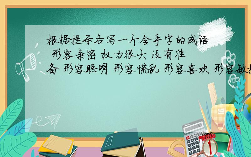 根据提示各写一个含手字的成语 形容亲密 权力很大 没有准备 形容聪明 形容慌乱 形容喜欢 形容敏捷