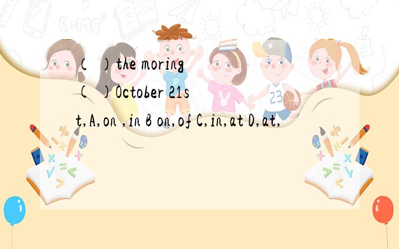 （ ）the moring ( )October 21st,A,on ,in B on,of C,in,at D,at,