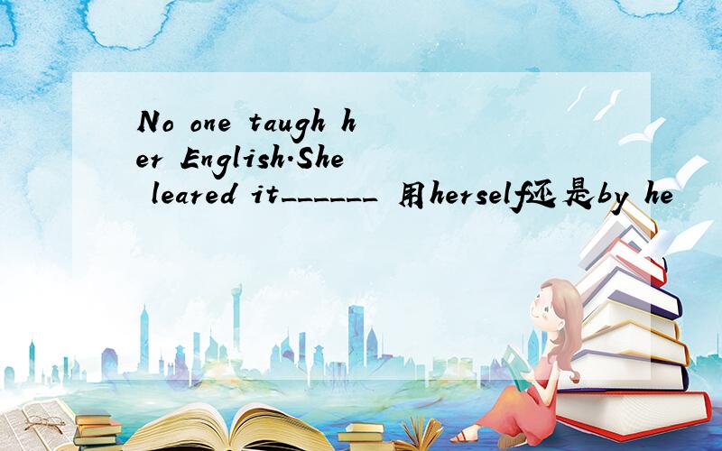 No one taugh her English.She leared it______ 用herself还是by he