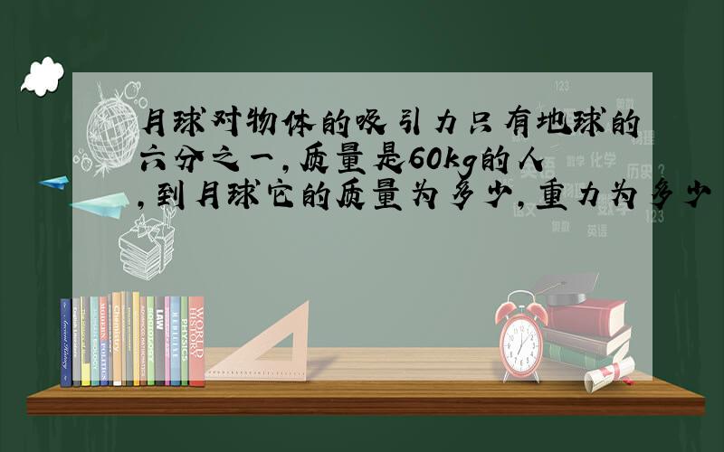 月球对物体的吸引力只有地球的六分之一,质量是60kg的人,到月球它的质量为多少,重力为多少