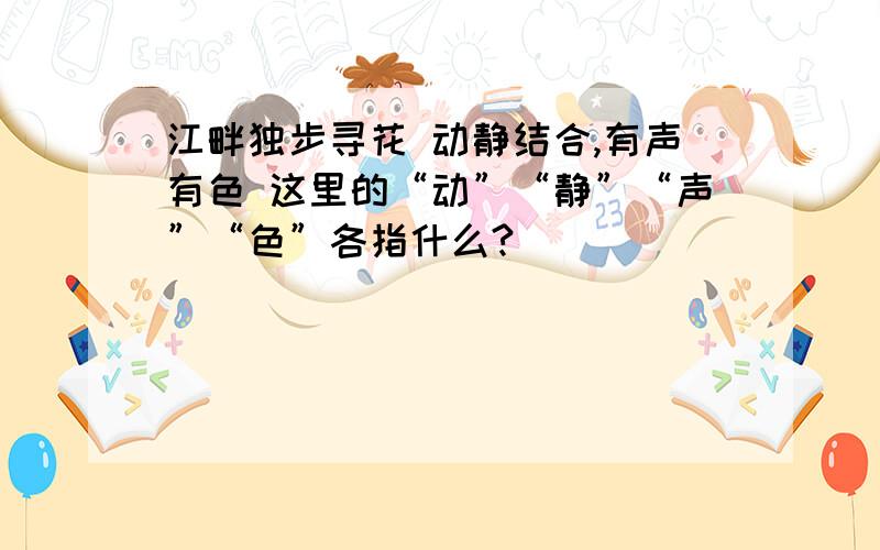 江畔独步寻花 动静结合,有声有色 这里的“动”“静”“声”“色”各指什么?