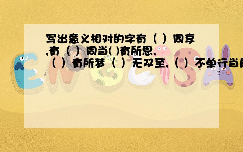 写出意义相对的字有（ ）同享,有（ ）同当( )有所思,（ ）有所梦（ ）无双至,（ ）不单行当局者（ ),旁观者（ ）