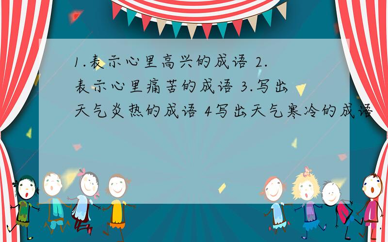 1.表示心里高兴的成语 2.表示心里痛苦的成语 3.写出天气炎热的成语 4写出天气寒冷的成语