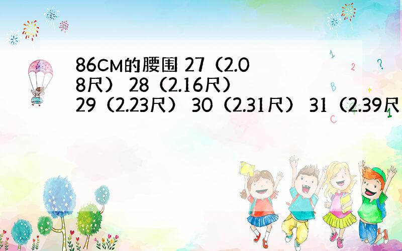 86CM的腰围 27（2.08尺） 28（2.16尺） 29（2.23尺） 30（2.31尺） 31（2.39尺） 32