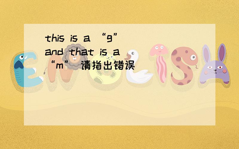 this is a “g” and that is a “m” 请指出错误