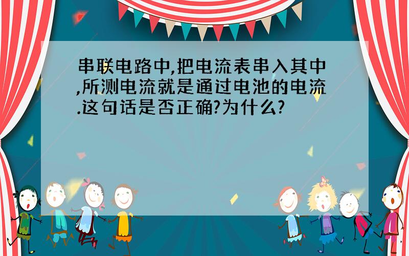 串联电路中,把电流表串入其中,所测电流就是通过电池的电流.这句话是否正确?为什么?