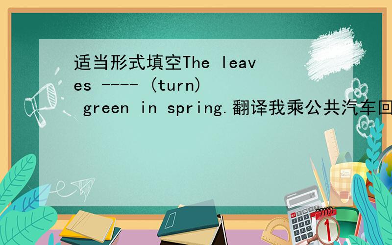 适当形式填空The leaves ---- (turn) green in spring.翻译我乘公共汽车回家.I --