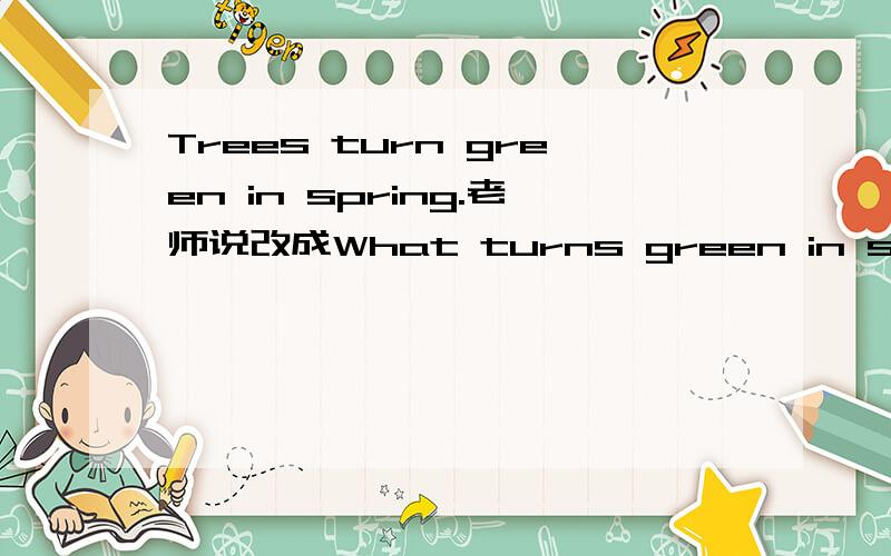 Trees turn green in spring.老师说改成What turns green in spring?不