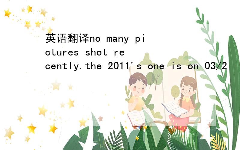 英语翻译no many pictures shot recently.the 2011's one is on 03/2