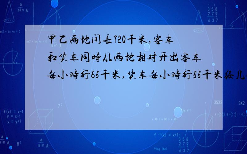 甲乙两地间长720千米,客车和货车同时从两地相对开出客车每小时行65千米,货车每小时行55千米经几小时相遇