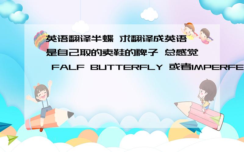 英语翻译半蝶 求翻译成英语 是自己取的卖鞋的牌子 总感觉 FALF BUTTERFLY 或者IMPERFECTBUTTE