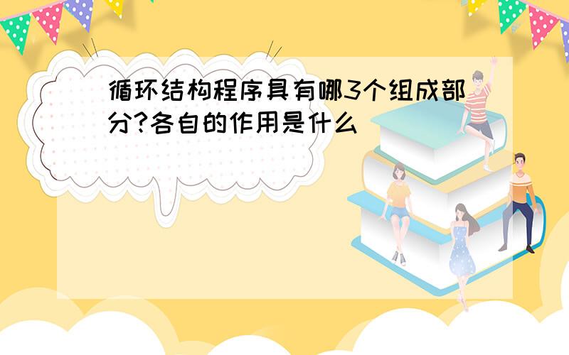 循环结构程序具有哪3个组成部分?各自的作用是什么