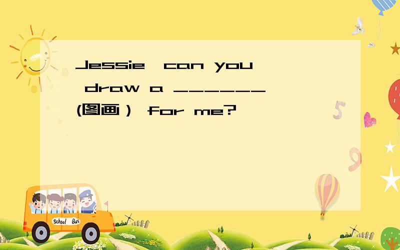 Jessie,can you draw a ______(图画） for me?