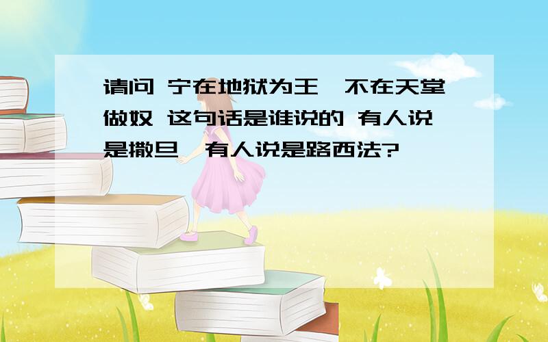 请问 宁在地狱为王,不在天堂做奴 这句话是谁说的 有人说是撒旦,有人说是路西法?