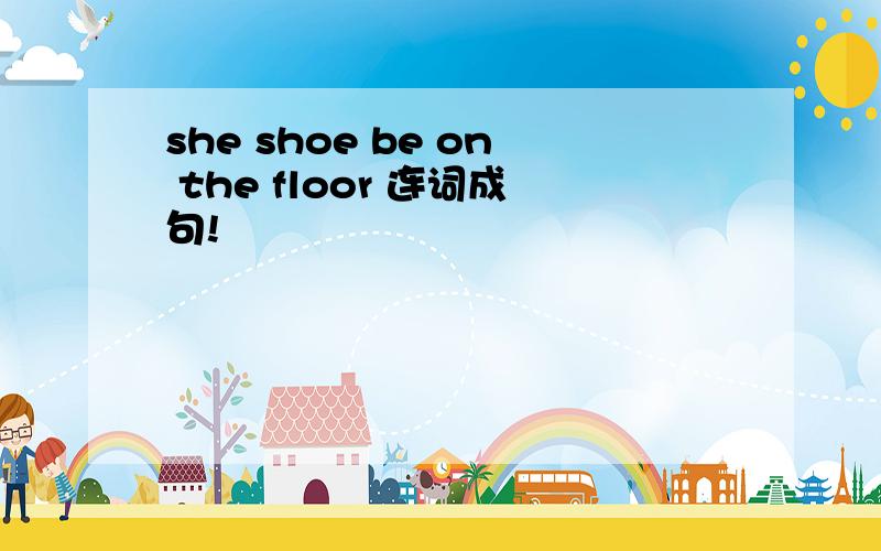 she shoe be on the floor 连词成句!