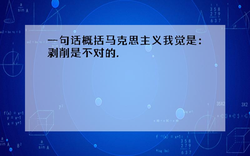 一句话概括马克思主义我觉是：剥削是不对的.