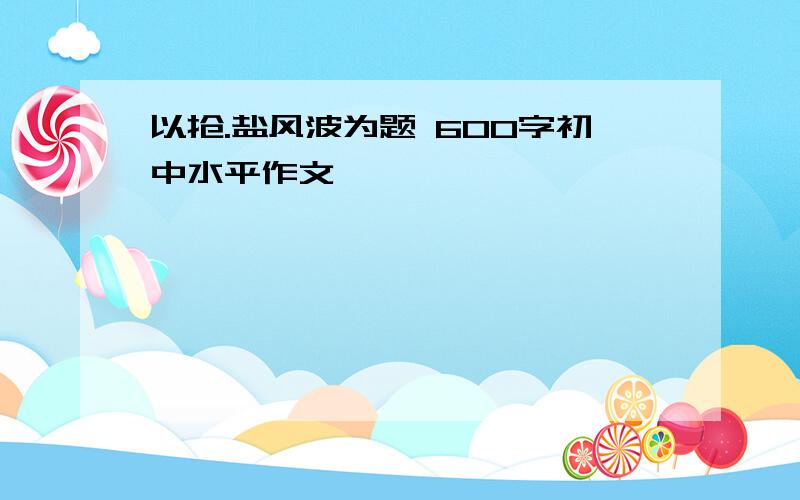 以抢.盐风波为题 600字初中水平作文