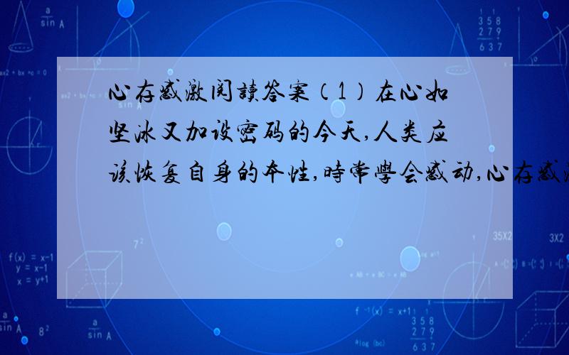 心存感激阅读答案（1）在心如坚冰又加设密码的今天,人类应该恢复自身的本性,时常学会感动,心存感激.感激是一种美好的情感,