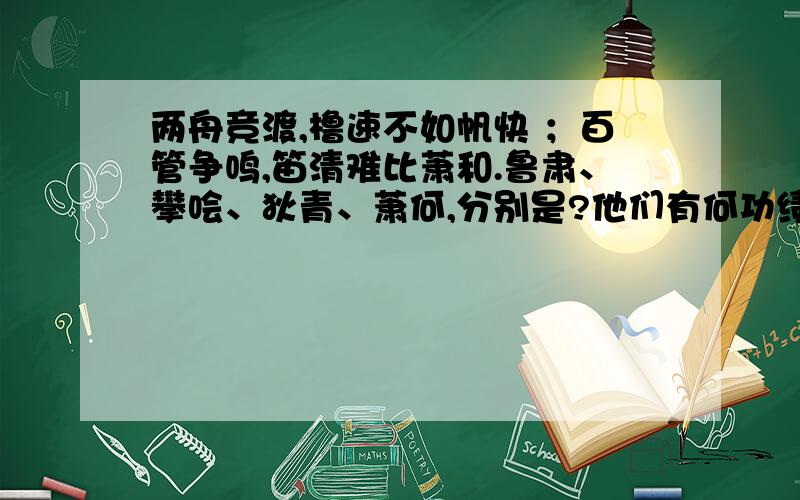 两舟竞渡,橹速不如帆快 ；百管争鸣,笛清难比萧和.鲁肃、攀哙、狄青、萧何,分别是?他们有何功绩?