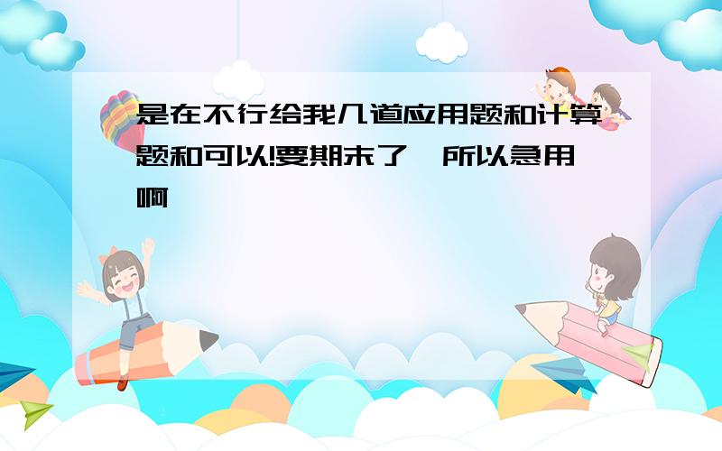 是在不行给我几道应用题和计算题和可以!要期末了,所以急用啊…