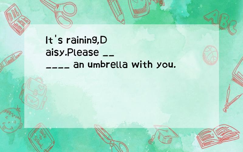 It's raining,Daisy.Please ______ an umbrella with you.