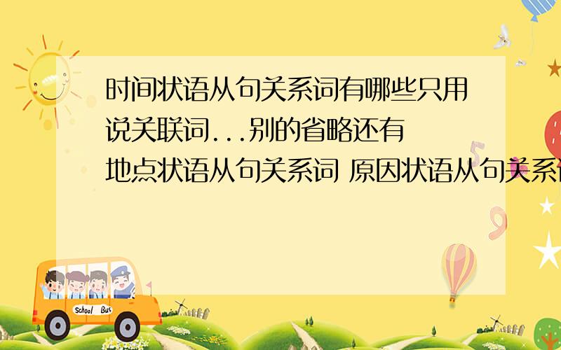 时间状语从句关系词有哪些只用说关联词...别的省略还有 地点状语从句关系词 原因状语从句关系词 条件。。。 目的。。。