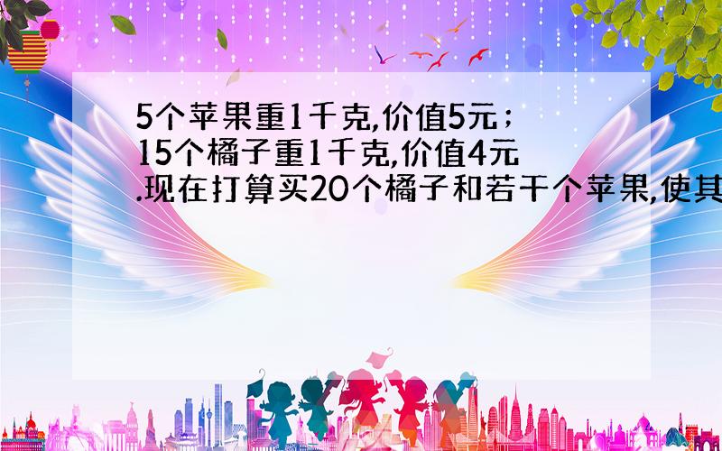 5个苹果重1千克,价值5元；15个橘子重1千克,价值4元.现在打算买20个橘子和若干个苹果,使其质量在4.5千克以下,而