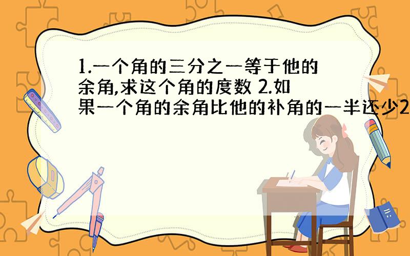 1.一个角的三分之一等于他的余角,求这个角的度数 2.如果一个角的余角比他的补角的一半还少25°,求这个角