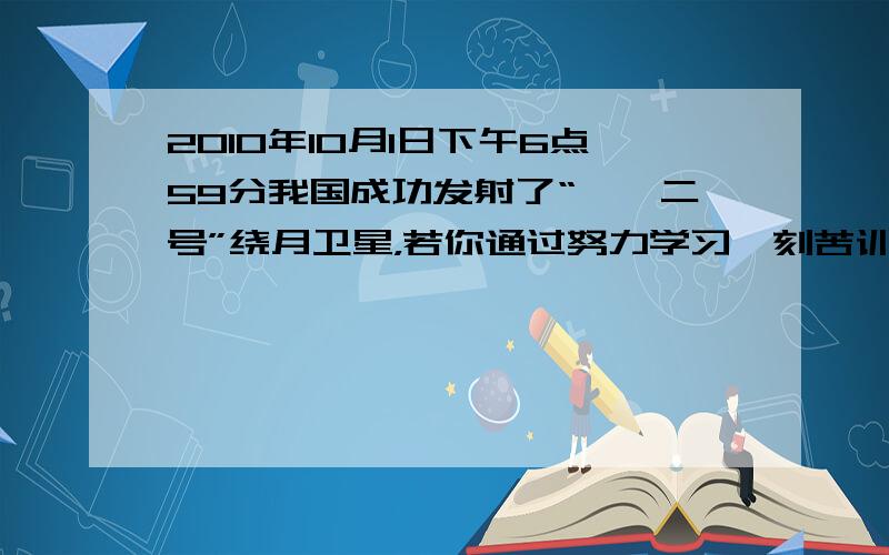 2010年10月1日下午6点59分我国成功发射了“嫦娥二号”绕月卫星，若你通过努力学习、刻苦训练有幸成为中国登月第一人．