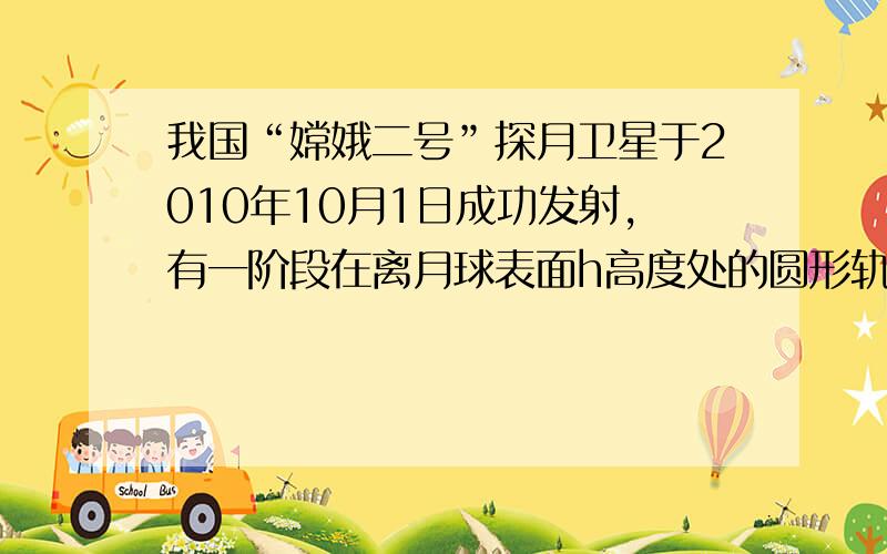 我国“嫦娥二号”探月卫星于2010年10月1日成功发射，有一阶段在离月球表面h高度处的圆形轨道上运行．已知“嫦娥二号”在