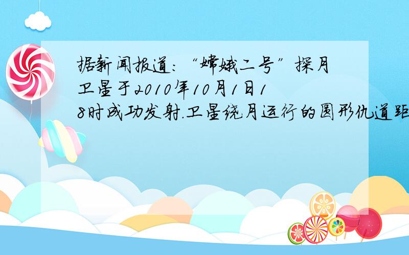 据新闻报道：“嫦娥二号”探月卫星于2010年10月1日18时成功发射．卫星绕月运行的圆形仇道距月球表面约为100km，用