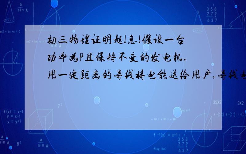 初三物理证明题!急!假设一台功率为P且保持不变的发电机,用一定距离的导线将电能送给用户,导线电阻为R,试用理论推导并说明