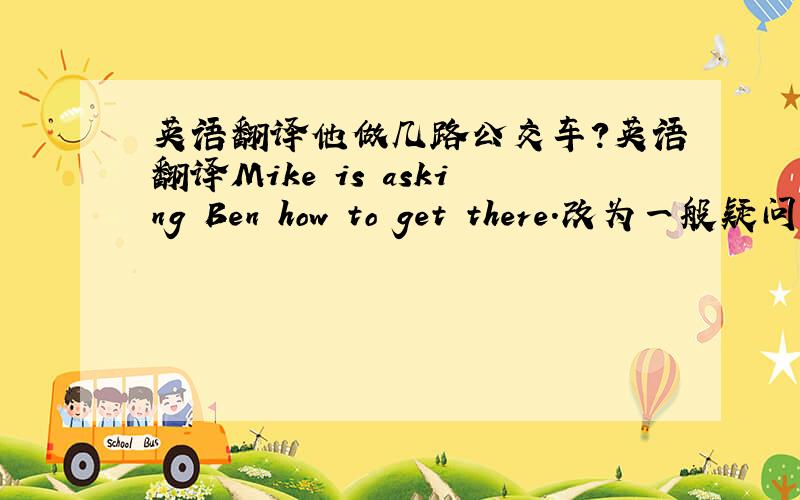 英语翻译他做几路公交车?英语翻译Mike is asking Ben how to get there.改为一般疑问句