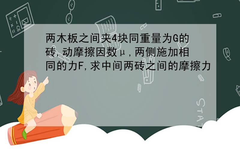 两木板之间夹4块同重量为G的砖,动摩擦因数μ,两侧施加相同的力F,求中间两砖之间的摩擦力