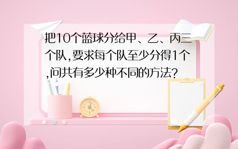 把10个蓝球分给甲、乙、丙三个队,要求每个队至少分得1个,问共有多少种不同的方法?