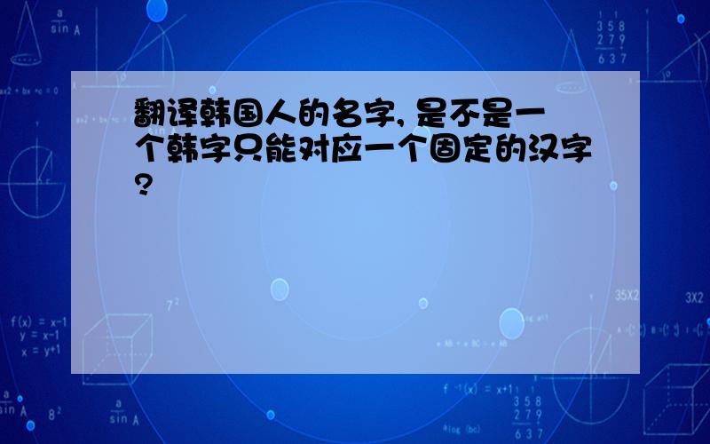 翻译韩国人的名字, 是不是一个韩字只能对应一个固定的汉字?