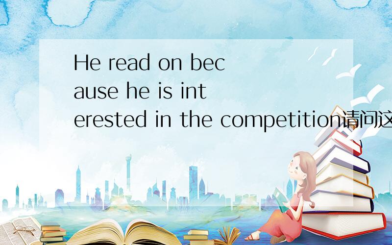 He read on because he is interested in the competition请问这句是s