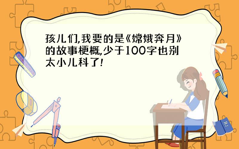 孩儿们,我要的是《嫦娥奔月》的故事梗概,少于100字也别太小儿科了!