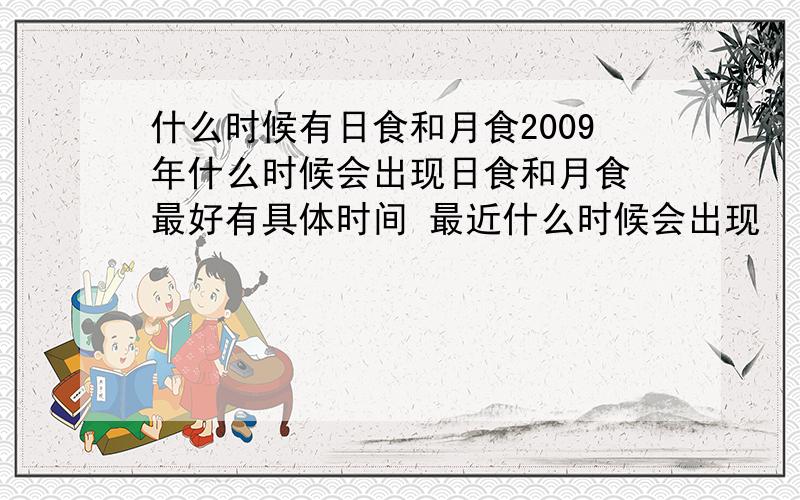 什么时候有日食和月食2009年什么时候会出现日食和月食 最好有具体时间 最近什么时候会出现